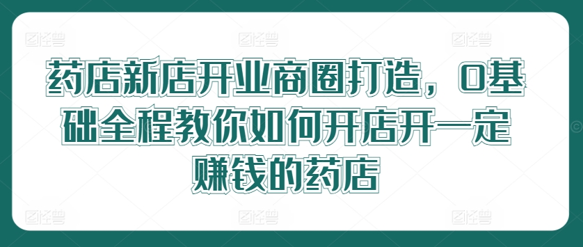 药店新店开业商圈打造，0基础全程教你如何开店开一定赚钱的药店-21资源库