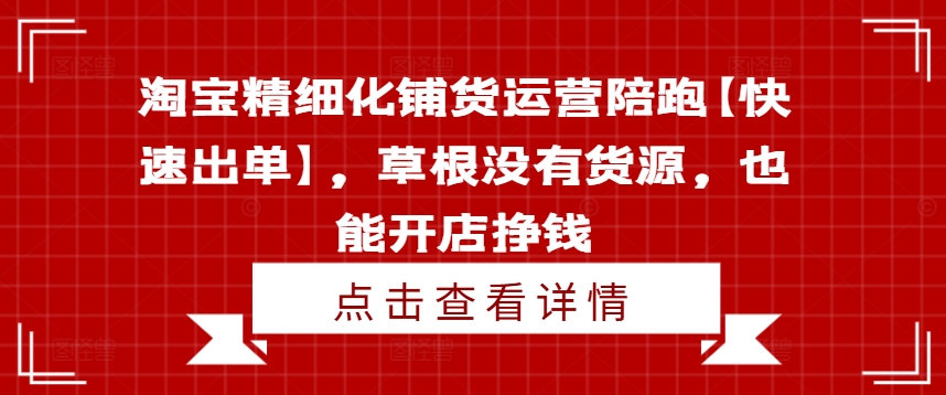 淘宝精细化铺货运营陪跑【快速出单】，草根没有货源，也能开店挣钱-21资源库