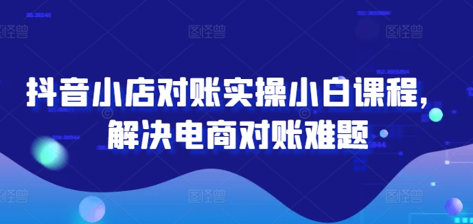 抖音小店对账实操小白课程，解决电商对账难题-21资源库