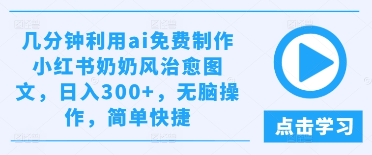 几分钟利用ai免费制作小红书奶奶风治愈图文，日入300+，无脑操作，简单快捷【揭秘】-21资源库