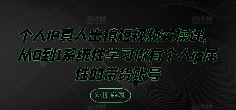个人IP真人出镜短视频实操课，从0到1系统性学习做有个人ip属性的带货账号-21资源库