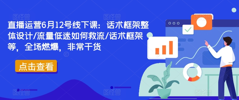直播运营6月12号线下课：话术框架整体设计/流量低迷如何救流/话术框架等，全场燃爆，非常干货-21资源库