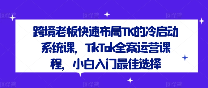 跨境老板快速布局TK的冷启动系统课，TikTok全案运营课程，小白入门最佳选择-21资源库