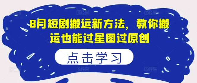 8月短剧搬运新方法，教你搬运也能过星图过原创-21资源库