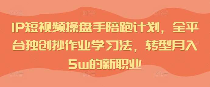 IP短视频操盘手陪跑计划，全平台独创抄作业学习法，转型月入5w的新职业-21资源库