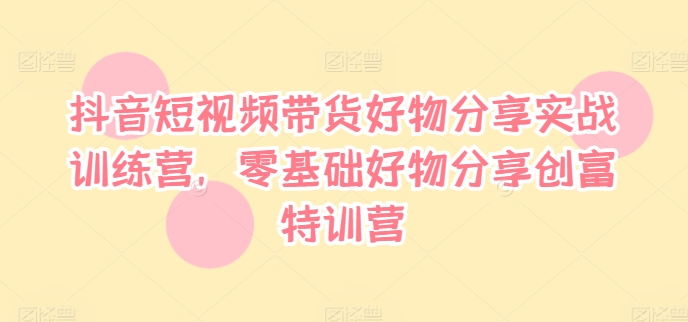 抖音短视频带货好物分享实战训练营，零基础好物分享创富特训营-21资源库