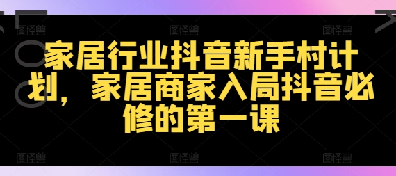 家居行业抖音新手村计划，家居商家入局抖音必修的第一课-21资源库