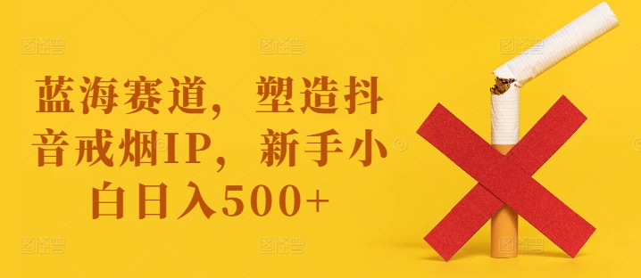 蓝海赛道，塑造抖音戒烟IP，新手小白日入500+【揭秘】-21资源库
