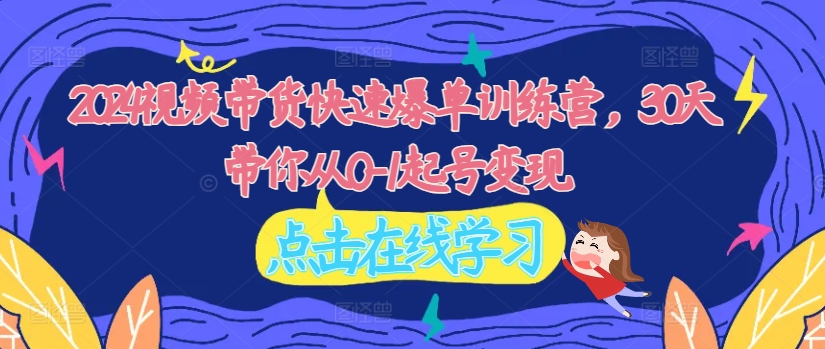 2024视频带货快速爆单训练营，30天带你从0-1起号变现-21资源库