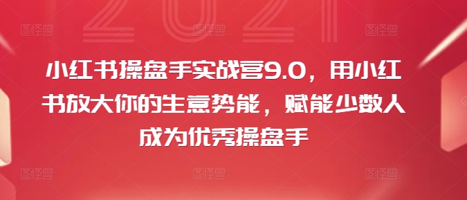 小红书操盘手实战营9.0，用小红书放大你的生意势能，赋能少数人成为优秀操盘手-21资源库