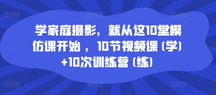 学家庭摄影，就从这10堂模仿课开始 ，10节视频课(学)+10次训练营(练)-21资源库