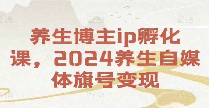 养生博主ip孵化课，2024养生自媒体旗号变现-21资源库