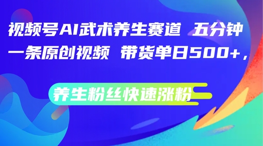 视频号AI武术养生赛道，五分钟一条原创视频，带货单日几张，养生粉丝快速涨粉【揭秘】-21资源库