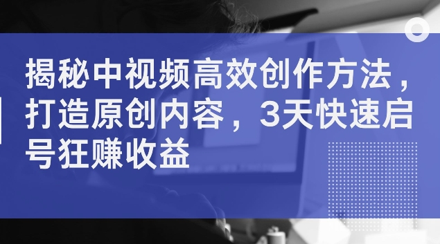 揭秘中视频高效创作方法，打造原创内容，3天快速启号狂赚收益【揭秘】-21资源库