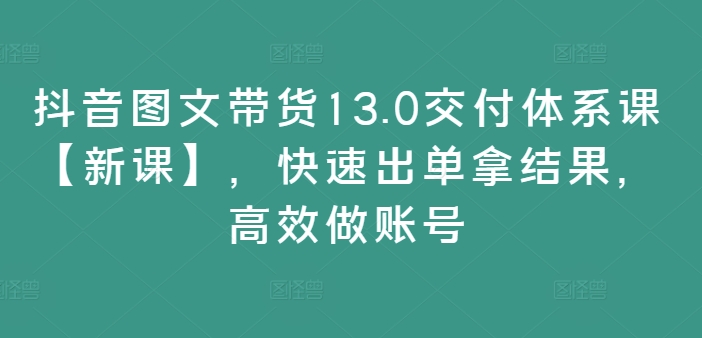 抖音图文带货13.0交付体系课【新课】，快速出单拿结果，高效做账号-21资源库