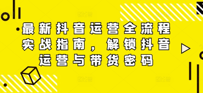 最新抖音运营全流程实战指南，解锁抖音运营与带货密码-21资源库