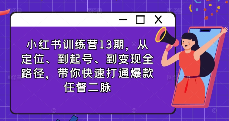 小红书训练营13期，从定位、到起号、到变现全路径，带你快速打通爆款任督二脉-21资源库