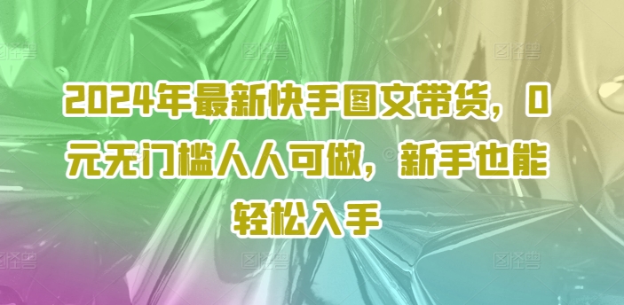 2024年最新快手图文带货，0元无门槛人人可做，新手也能轻松入手-21资源库