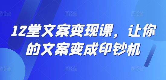 12堂文案变现课，让你的文案变成印钞机-21资源库