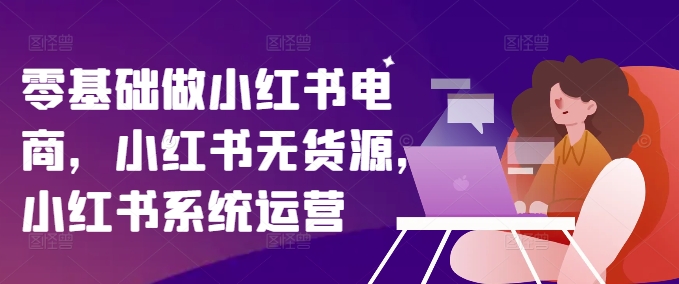 零基础做小红书电商，小红书无货源，小红书系统运营-21资源库