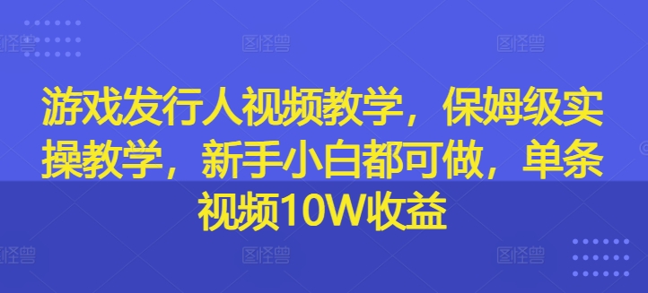 游戏发行人视频教学，保姆级实操教学，新手小白都可做，单条视频10W收益-21资源库