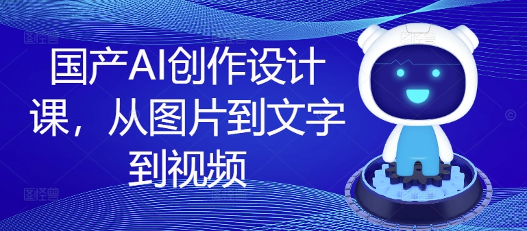 国产AI创作设计课，从图片到文字到视频-21资源库