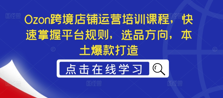 Ozon跨境店铺运营培训课程，快速掌握平台规则，选品方向，本土爆款打造-21资源库
