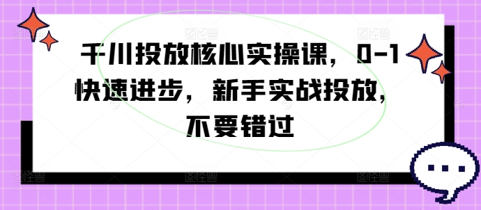 千川投放核心实操课，0-1快速进步，新手实战投放，不要错过-21资源库