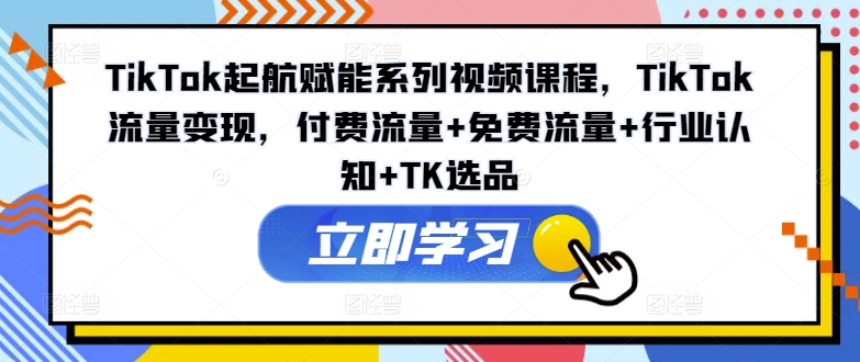 TikTok起航赋能系列视频课程，TikTok流量变现，付费流量+免费流量+行业认知+TK选品-21资源库