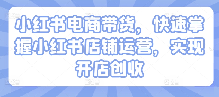小红书电商带货，快速掌握小红书店铺运营，实现开店创收-21资源库