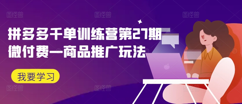 拼多多千单训练营第27期微付费—商品推广玩法-21资源库