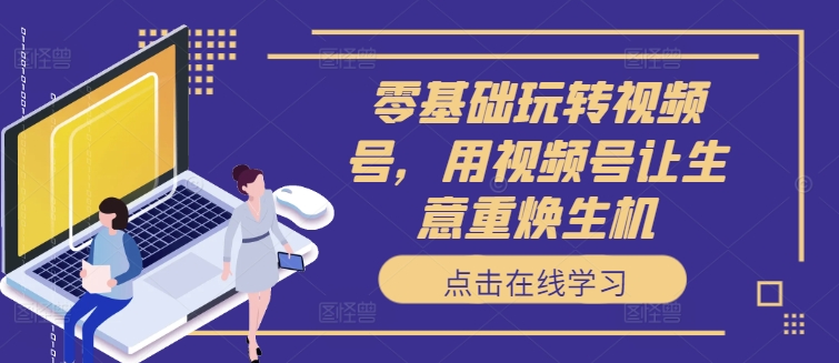 零基础玩转视频号，用视频号让生意重焕生机-21资源库