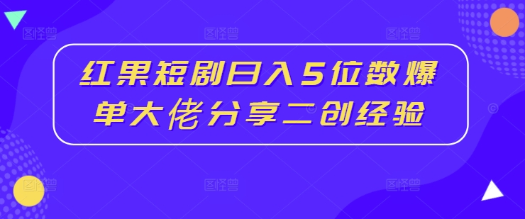 红果短剧日入5位数爆单大佬分享二创经验-21资源库