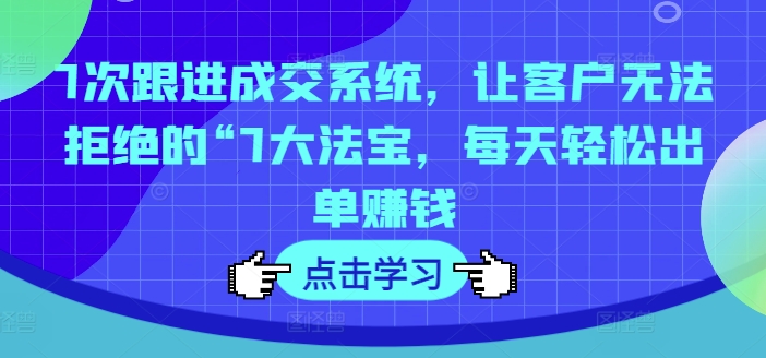 7次跟进成交系统，让客户无法拒绝的“7大法宝，每天轻松出单赚钱-21资源库