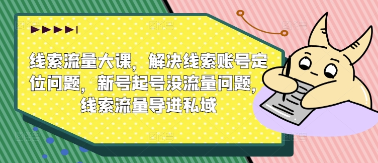 线索流量大课，解决线索账号定位问题，新号起号没流量问题，线索流量导进私域-21资源库