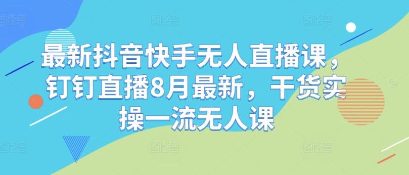 最新抖音快手无人直播课，钉钉直播8月最新，干货实操一流无人课-21资源库