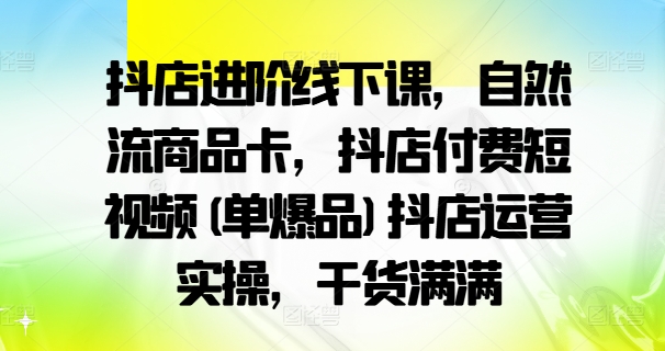 抖店进阶线下课，自然流商品卡，抖店付费短视频(单爆品)抖店运营实操，干货满满-21资源库
