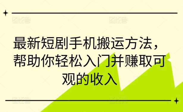 最新短剧手机搬运方法，帮助你轻松入门并赚取可观的收入-21资源库