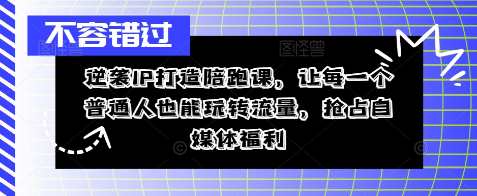 逆袭IP打造陪跑课，让每一个普通人也能玩转流量，抢占自媒体福利-21资源库