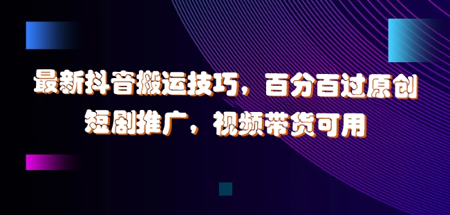 最新抖音搬运技巧，百分百过原创，短剧推广，视频带货可用【揭秘】-21资源库