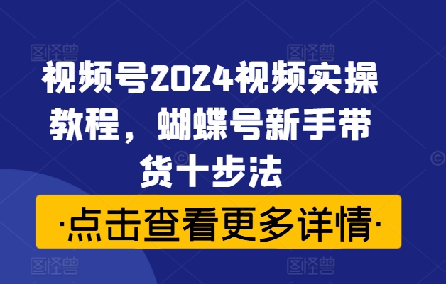 视频号2024视频实操教程，蝴蝶号新手带货十步法-21资源库
