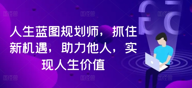 人生蓝图规划师，抓住新机遇，助力他人，实现人生价值-21资源库