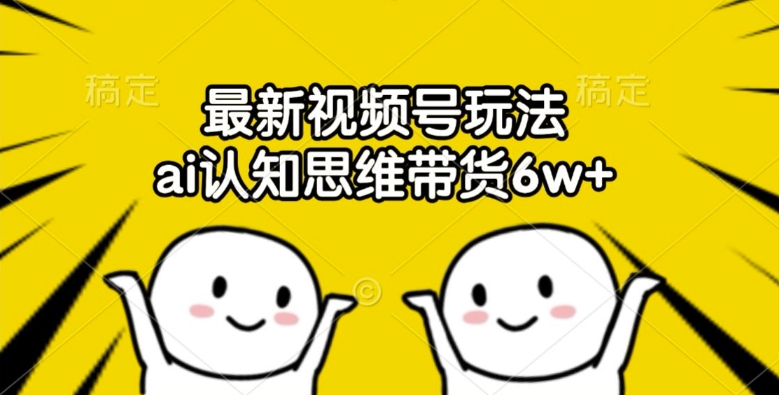 最新视频号玩法，ai认知思维带货6w+【揭秘】-21资源库