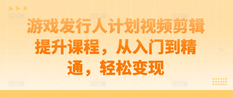 游戏发行人计划视频剪辑提升课程，从入门到精通，轻松变现-21资源库