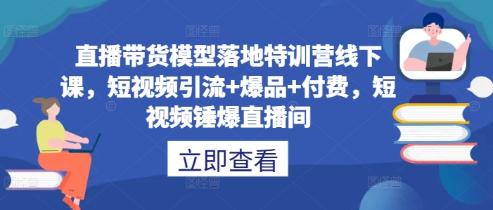 直播带货模型落地特训营线下课，​短视频引流+爆品+付费，短视频锤爆直播间-21资源库