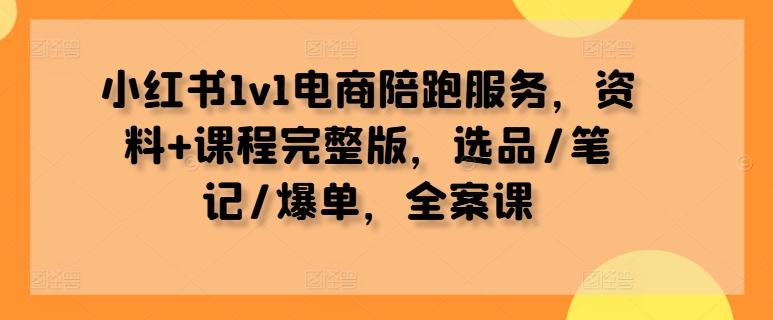 小红书1v1电商陪跑服务，资料+课程完整版，选品/笔记/爆单，全案课-21资源库