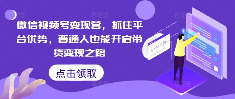 微信视频号变现营，抓住平台优势，普通人也能开启带货变现之路-21资源库