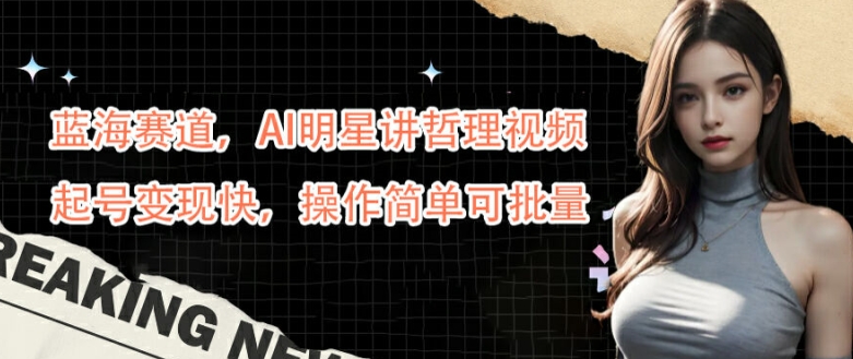 蓝海赛道，AI明星讲哲理视频，起号变现快，操作简单可批量【揭秘】-21资源库