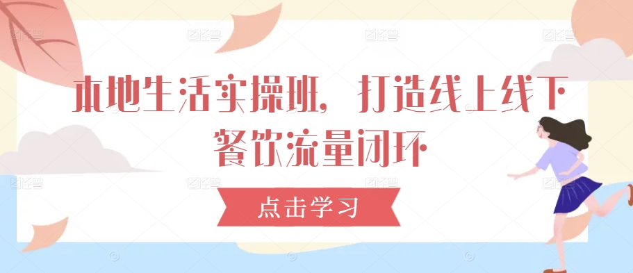 本地生活实操班，打造线上线下餐饮流量闭环-21资源库