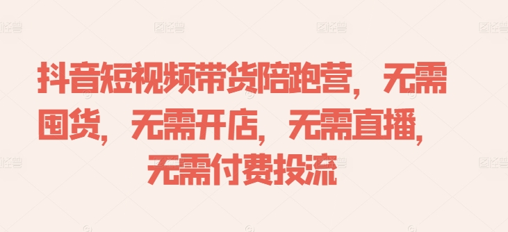 抖音短视频带货陪跑营，无需囤货、无需开店、无需直播,无需付费投流-21资源库